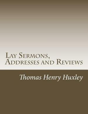 Lay Sermons, Addresses and Reviews by Thomas Henry Huxley