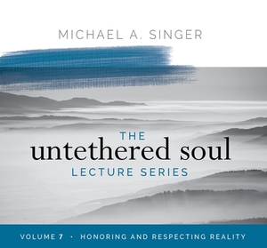 The Untethered Soul Lecture Series: Volume 7: Honoring and Respecting Reality by Michael Singer