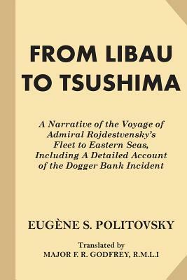 From Libau to Tsushima: A Narrative of the Voyage of Admiral Rojdestvensky's Fleet to Eastern Seas, Including A Detailed Account of the Dogger by Eugene S. Politovsky