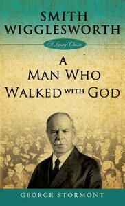 Smith Wigglesworth: A Man Who Walked with God by George Stormont