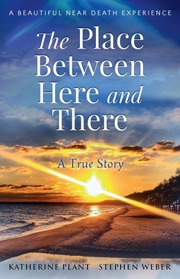 The Place Between Here and There: A True and Beautiful Near Death Experience by Katherine Plant, Stephen Weber