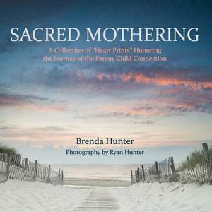 Sacred Mothering: A Collection of "Heart Prints" Honoring the Journey of the Parent-Child Connection by Brenda Hunter