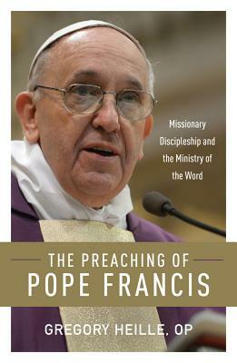 The Preaching of Pope Francis: Missionary Discipleship and the Ministry of the Word by Gregory Heille