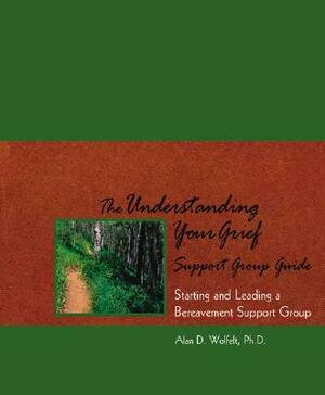 The Understanding Your Grief Support Group Guide: Starting and Leading a Bereavement Support Group by Alan D. Wolfelt