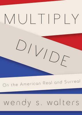 Multiply/Divide: On the American Real and Surreal by Wendy S. Walters