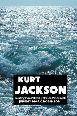 Kurt Jackson: Painting. Sea. Sky. Light. Land. Cornwall by Jeremy Mark Robinson
