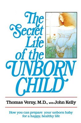 The Secret Life of the Unborn Child: How You Can Prepare Your Baby for a Happy, Healthy Life by John Kelly, Thomas Verny