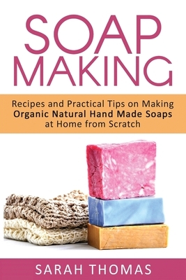Soap Making: Recipes and Practical Tips on Making Organic Natural Hand Made Soap by Sarah Thomas