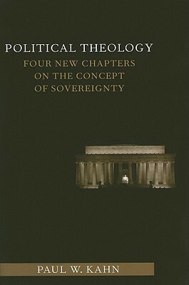 Political Theology: Four New Chapters on the Concept of Sovereignty by Paul W. Kahn