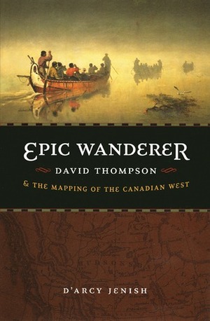 Epic Wanderer: David Thompson and the Mapping of the Canadian West by D'Arcy Jenish