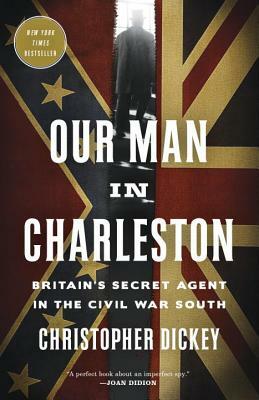 Our Man in Charleston: Britain's Secret Agent in the Civil War South by Christopher Dickey