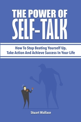 The Power Of Self-Talk: How To Stop Beating Yourself Up, Take Action And Achieve Success In Your Life by Stuart Wallace, Patrick Magana