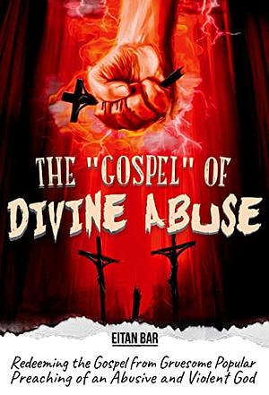 The “Gospel” of Divine Abuse: Redeeming the Gospel from Gruesome Popular Preaching of an Abusive and Violent God Kindle Edition by Eitan Bar