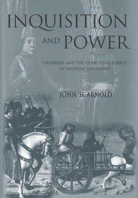 Inquisition and Power: Catharism and the Confessing Subject in Medieval Languedoc by John H. Arnold