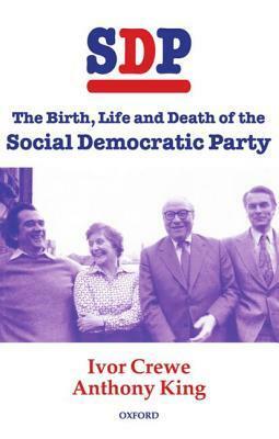 SDP: The Birth, Life and Death of the Social Democratic Party by Anthony King, Ivor Crewe