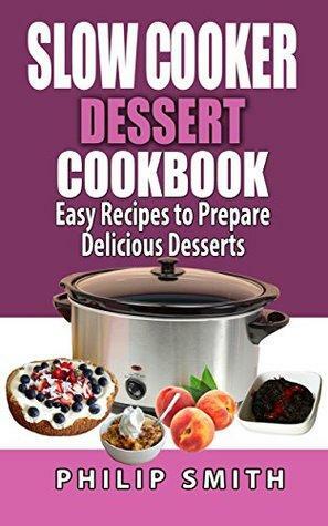 Slow Cooker Dessert Cookbook. Easy Recipes to Prepare Delicious Desserts. by Philip Smith
