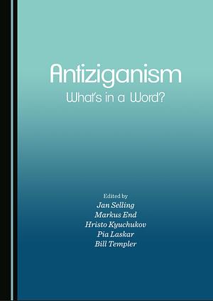Antiziganism: What's in a Word? : Proceedings from the Uppsala International Conference on the Discrimination, Marginalization and Persecution of Roma, 23-25 October 2013 by Markus End, Jan Selling, Khristo Ki︠u︡chukov, Pia Laskar