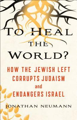 To Heal the World?: How the Jewish Left Corrupts Judaism and Endangers Israel by Jonathan Neumann