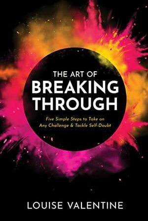 The Art of Breaking Through: Five Simple Steps to Take on Any Challenge & Tackle Self-Doubt by Louise Valentine