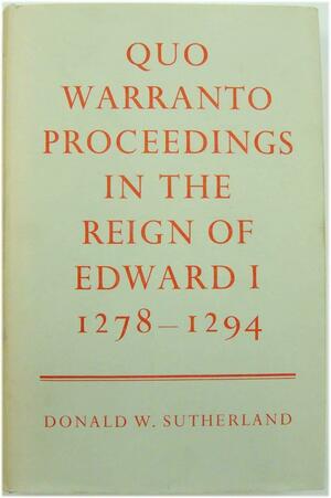 Quo Warranto Proceedings in Reign of Edward I , 1278-94 by Donald W. Sutherland