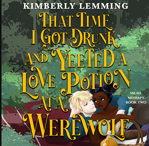 That Time I Got Drunk And Yeeted A Love Potion At A Werewolf by Kimberly Lemming