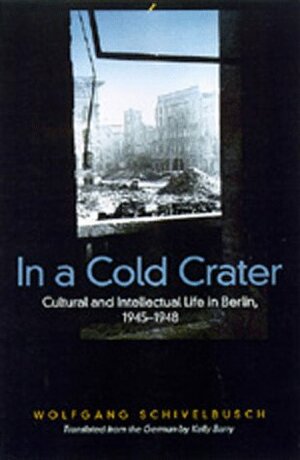 In a Cold Crater: Cultural and Intellectual Life in Berlin, 1945-1948 by Wolfgang Schivelbusch