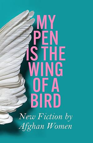 My Pen is the Wing of a Bird: New Fiction by Afghan Women by Lyse Doucet, Marie Bamyani, Zainab Akhlaqi