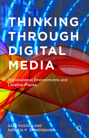 Thinking Through Digital Media: Transnational Environments and Locative Places by Dale Hudson, Patricia R. Zimmermann