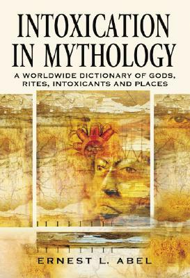 Intoxication in Mythology: A Worldwide Dictionary of Gods, Rites, Intoxicants and Places by Ernest L. Abel
