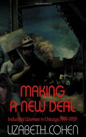 Making a New Deal: Industrial Workers in Chicago, 1919-1939 by Lizabeth Cohen