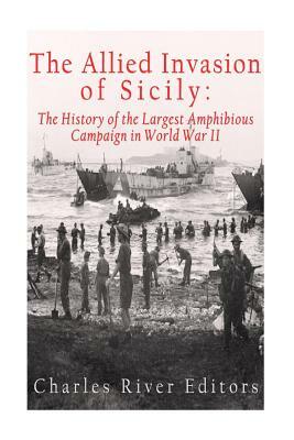 The Allied Invasion of Sicily: The History of the Largest Amphibious Campaign of World War II by Charles River Editors