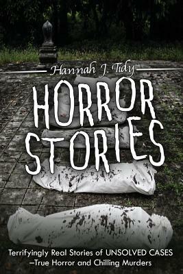 Horror Stories: Terrifyingly Real Stories of Unsolved Cases - True Horror and Chilling Murders by Hannah Tidy