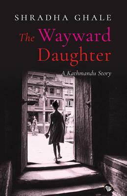 The Wayward Daughter: A Kathmandu Story by Shradha Ghale