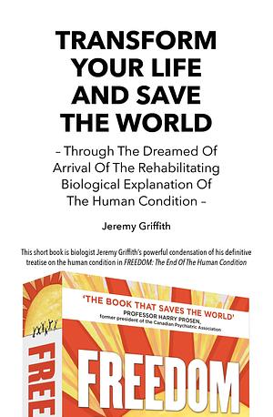 Transform Your Life And Save The World - Through The Dreamed Of Arrival Of The Rehabilitating Biological Explanation Of The Human Condition by Jeremy Griffith, Jeremy Griffith