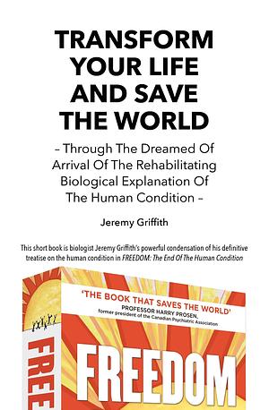 Transform Your Life And Save The World - Through The Dreamed Of Arrival Of The Rehabilitating Biological Explanation Of The Human Condition by Jeremy Griffith, Jeremy Griffith