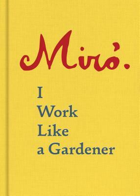 Joan Miró: I Work Like a Gardener by Joan Miró, Yvon Taillandier