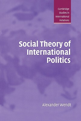 Social Theory of International Politics by Wendt Alexander, Alexander Wendt