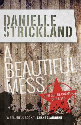 A Beautiful Mess: How God Re-Creates Our Lives by Danielle Strickland