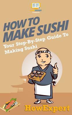 How To Make Sushi: Your Step-By-Step Guide To Making Sushi by Howexpert Press