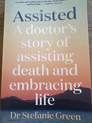 Assisted: A Doctor's Story of Assisting Death and Embracing Life by Stefanie Green