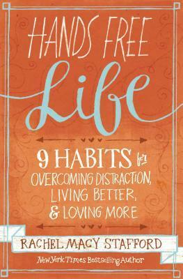 Hands Free Life: 9 Habits for Overcoming Distraction, Living Better, and Loving More by Rachel Macy Stafford