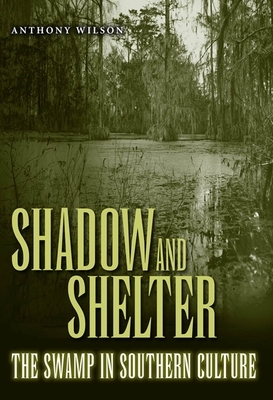 Shadow and Shelter: The Swamp in Southern Culture by Anthony Wilson