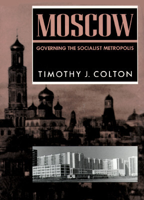 Moscow: Governing the Socialist Metropolis by Timothy J. Colton