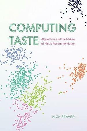 Computing Taste: Algorithms and the Makers of Music Recommendation by Nick Seaver
