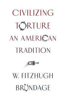 Civilizing Torture: An American Tradition by W Fitzhugh Brundage