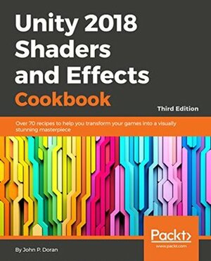 Unity 2018 Shaders and Effects Cookbook: Transform your game into a visually stunning masterpiece with over 70 recipes, 3rd Edition by John P. Doran