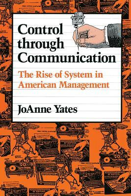 Control Through Communication: The Rise of System in American Management by JoAnne Yates
