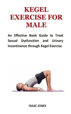 Kegel Exercise for Male: An Effective Book Guide to Treat Sexual Dysfunction and Urinary Incontinence through Kegel Exercise by Isaac Jones