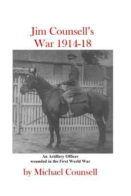 Jim Counsell's War 1914-18: An officer who was wounded in the First World War by Michael Counsell