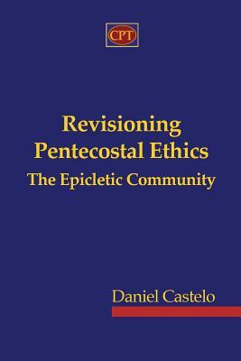 Revisioning Pentecostal Ethics - The Epicletic Community by Daniel Castelo